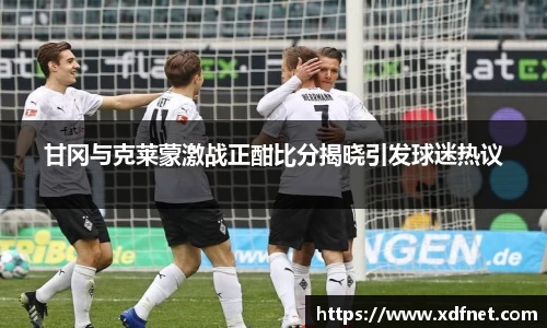 甘冈与克莱蒙激战正酣比分揭晓引发球迷热议
